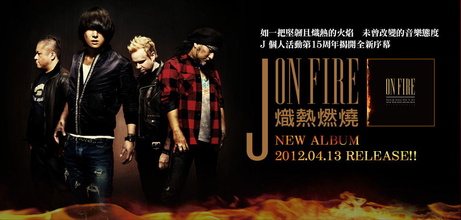如一把堅韌且熾熱的火焰　未曾改變的音樂態度 J 個人活動第15周年揭開全新序幕 NEW ALBUM J ON FIRE 熾熱燃燒 2012.04.13 RELEASE!!